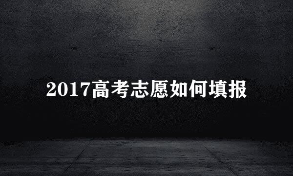 2017高考志愿如何填报