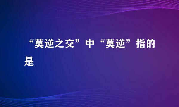 “莫逆之交”中“莫逆”指的是