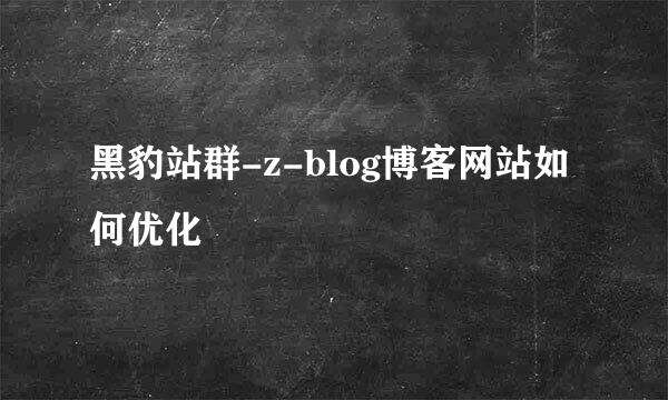 黑豹站群-z-blog博客网站如何优化