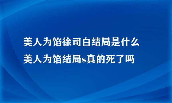 美人为馅徐司白结局是什么 美人为馅结局s真的死了吗