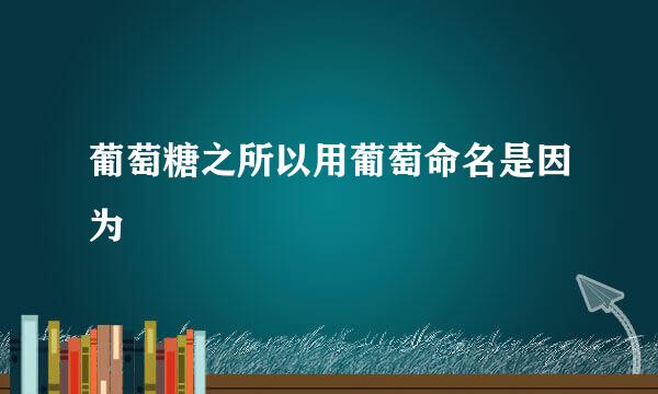 葡萄糖之所以用葡萄命名是因为