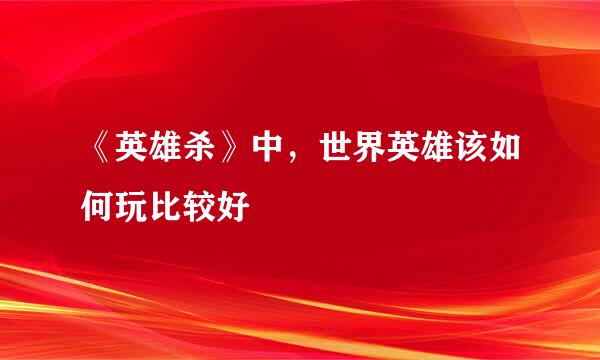 《英雄杀》中，世界英雄该如何玩比较好