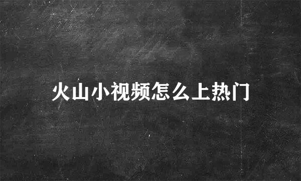 火山小视频怎么上热门