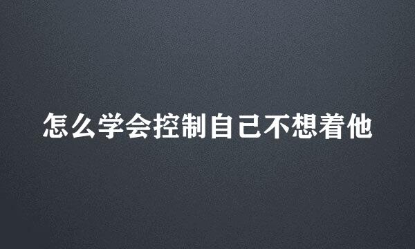 怎么学会控制自己不想着他