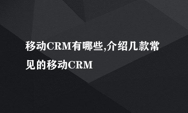 移动CRM有哪些,介绍几款常见的移动CRM