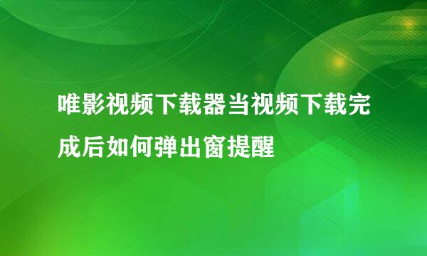 唯影视频下载器当视频下载完成后如何弹出窗提醒