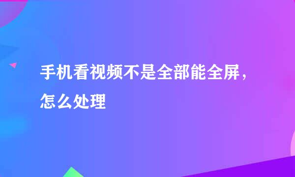 手机看视频不是全部能全屏，怎么处理