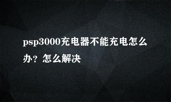 psp3000充电器不能充电怎么办？怎么解决