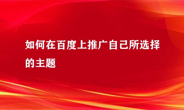 如何在百度上推广自己所选择的主题