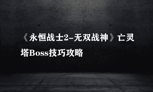 《永恒战士2-无双战神》亡灵塔Boss技巧攻略