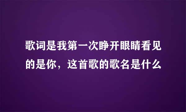 歌词是我第一次睁开眼睛看见的是你，这首歌的歌名是什么