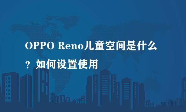 OPPO Reno儿童空间是什么？如何设置使用