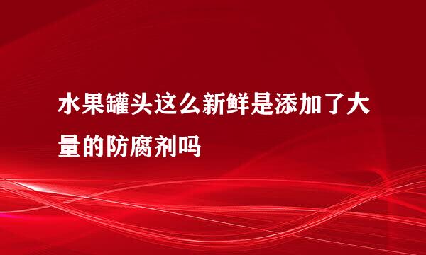 水果罐头这么新鲜是添加了大量的防腐剂吗