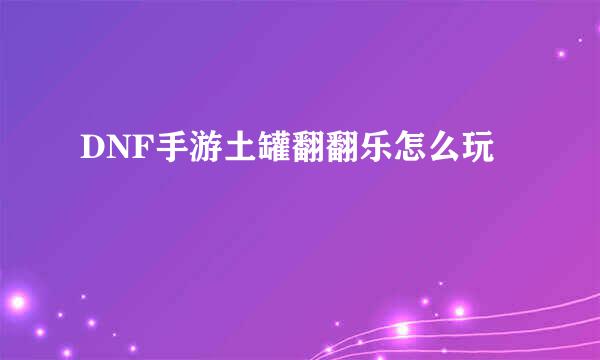 DNF手游土罐翻翻乐怎么玩