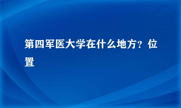 第四军医大学在什么地方？位置