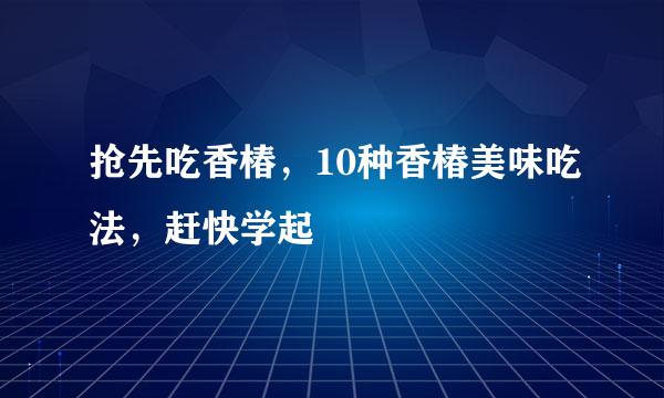 抢先吃香椿，10种香椿美味吃法，赶快学起