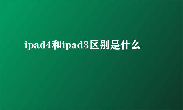 ipad4和ipad3区别是什么