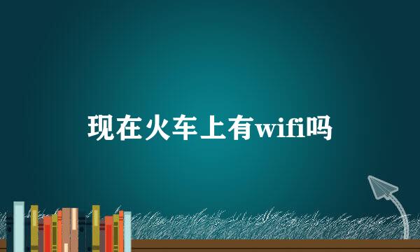 现在火车上有wifi吗