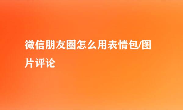 微信朋友圈怎么用表情包/图片评论