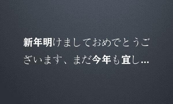 新年明けましておめでとうございます、まだ今年も宜しくお愿いしますね 是什么意思