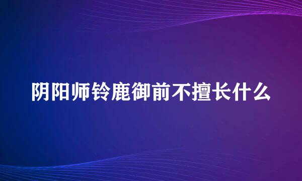 阴阳师铃鹿御前不擅长什么