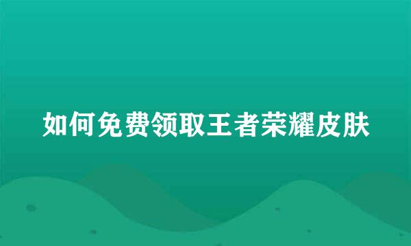 如何免费领取王者荣耀皮肤