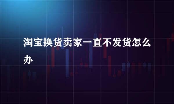 淘宝换货卖家一直不发货怎么办