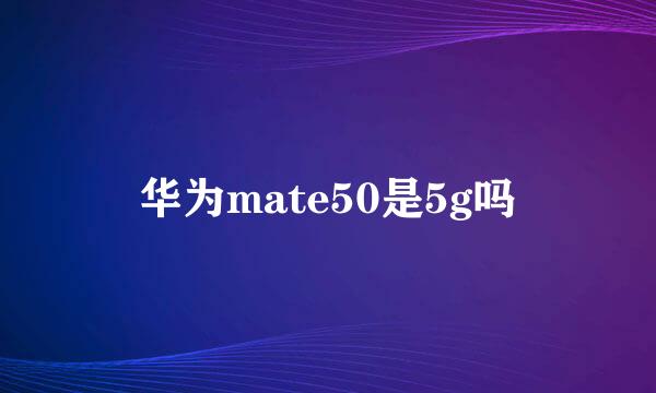 华为mate50是5g吗