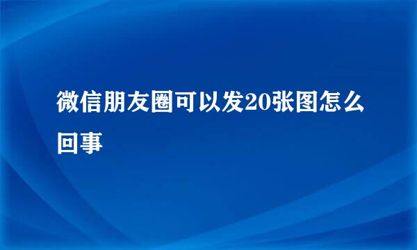 微信朋友圈可以发20张图怎么回事