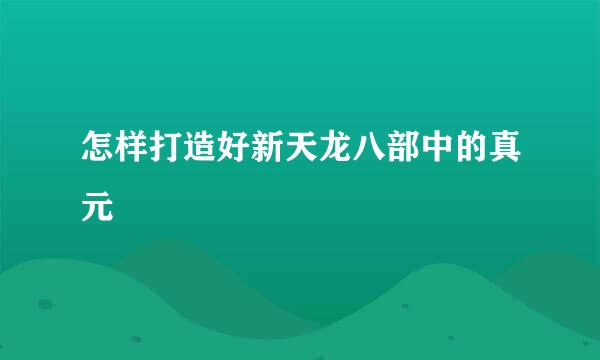 怎样打造好新天龙八部中的真元