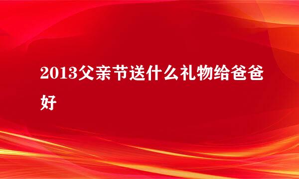 2013父亲节送什么礼物给爸爸好