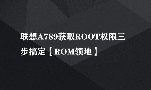 联想A789获取ROOT权限三步搞定【ROM领地】