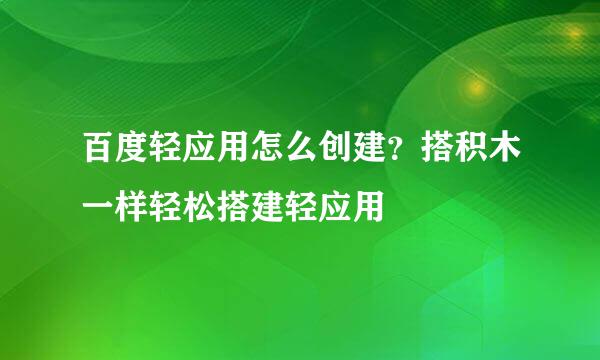 百度轻应用怎么创建？搭积木一样轻松搭建轻应用