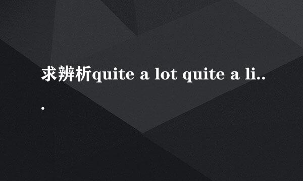 求辨析quite a lot quite a little quite a bit 的差别词