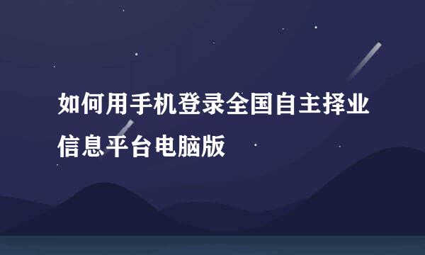 如何用手机登录全国自主择业信息平台电脑版