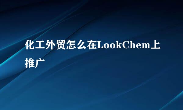 化工外贸怎么在LookChem上推广