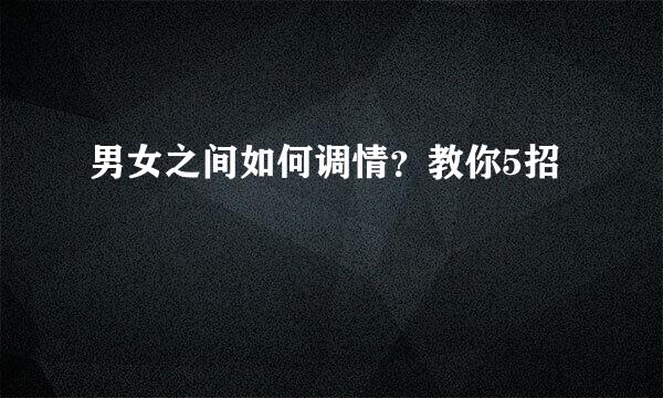 男女之间如何调情？教你5招