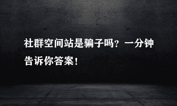 社群空间站是骗子吗？一分钟告诉你答案！