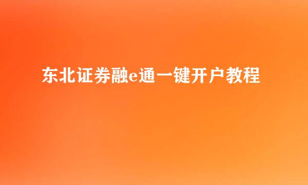 东北证券融e通一键开户教程