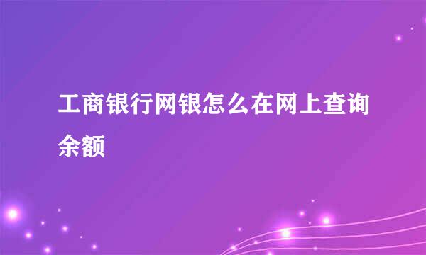 工商银行网银怎么在网上查询余额