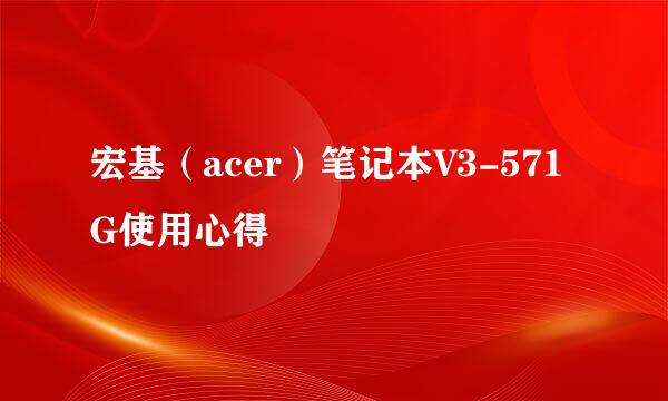 宏基（acer）笔记本V3-571G使用心得