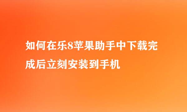 如何在乐8苹果助手中下载完成后立刻安装到手机