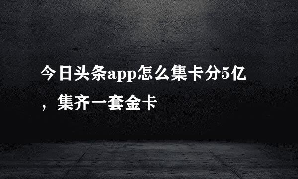 今日头条app怎么集卡分5亿，集齐一套金卡