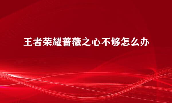 王者荣耀蔷薇之心不够怎么办