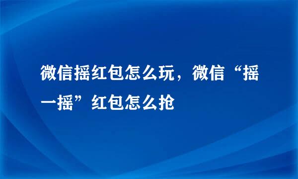 微信摇红包怎么玩，微信“摇一摇”红包怎么抢