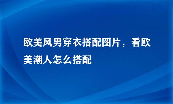 欧美风男穿衣搭配图片，看欧美潮人怎么搭配