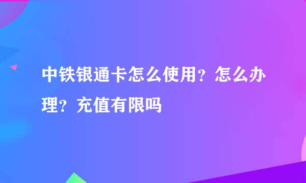 中铁银通卡怎么使用？怎么办理？充值有限吗