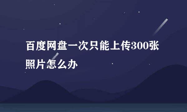 百度网盘一次只能上传300张照片怎么办