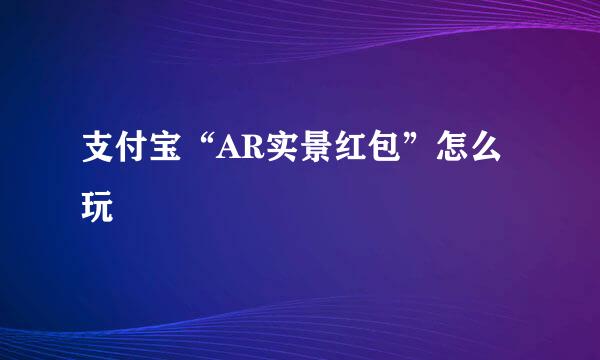 支付宝“AR实景红包”怎么玩