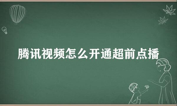 腾讯视频怎么开通超前点播